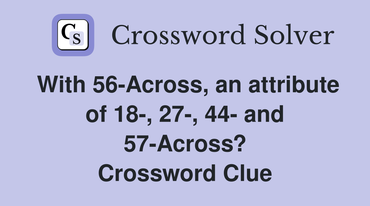 With 56-Across, an attribute of 18-, 27-, 44- and 57-Across? Crossword Clue
