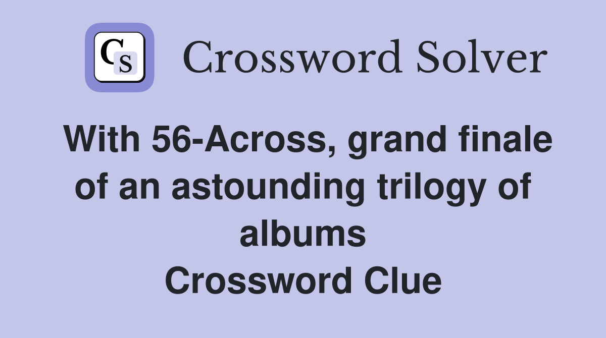 With 56-Across, grand finale of an astounding trilogy of albums Crossword Clue