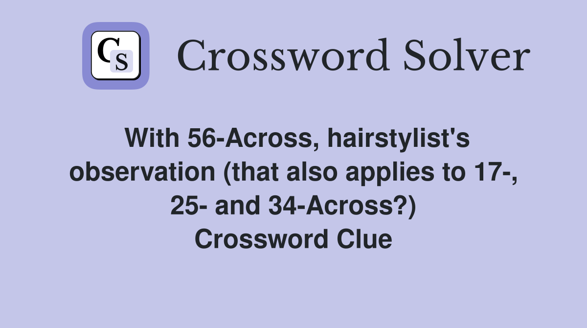 With 56-Across, hairstylist's observation (that also applies to 17-, 25- and 34-Across?) Crossword Clue