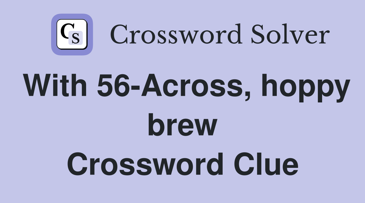 With 56-Across, hoppy brew Crossword Clue