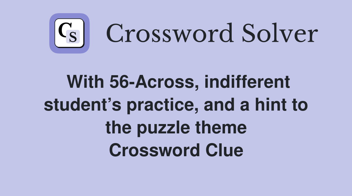 With 56-Across, indifferent student’s practice, and a hint to the puzzle theme Crossword Clue