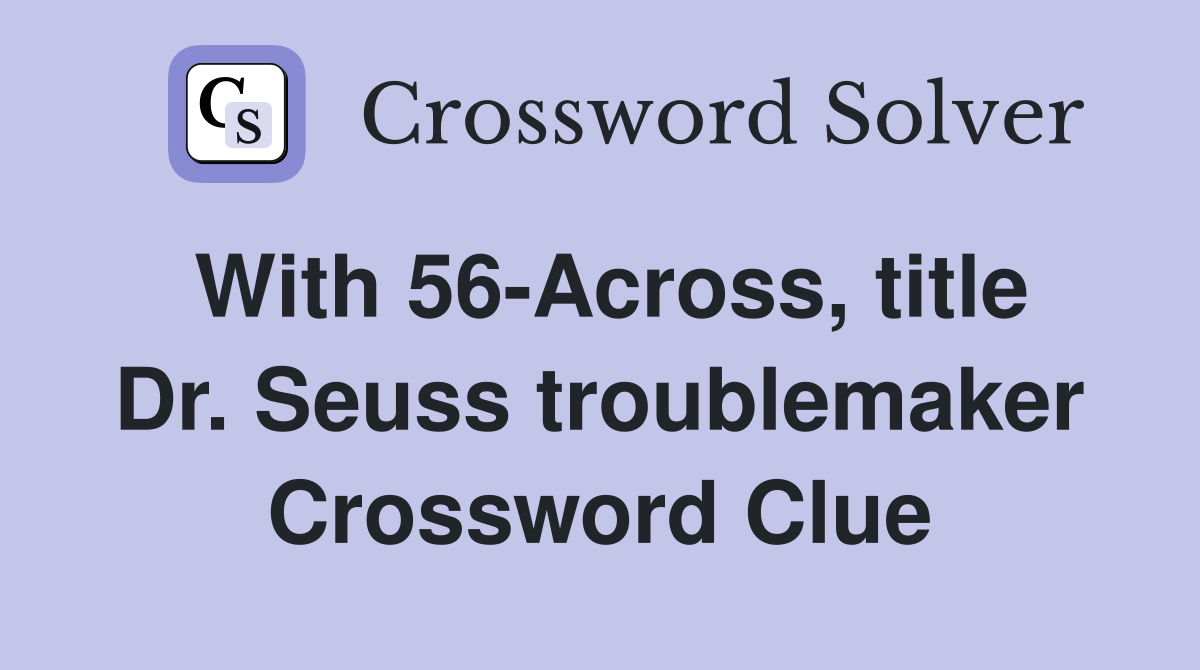 With 56-Across, title Dr. Seuss troublemaker Crossword Clue