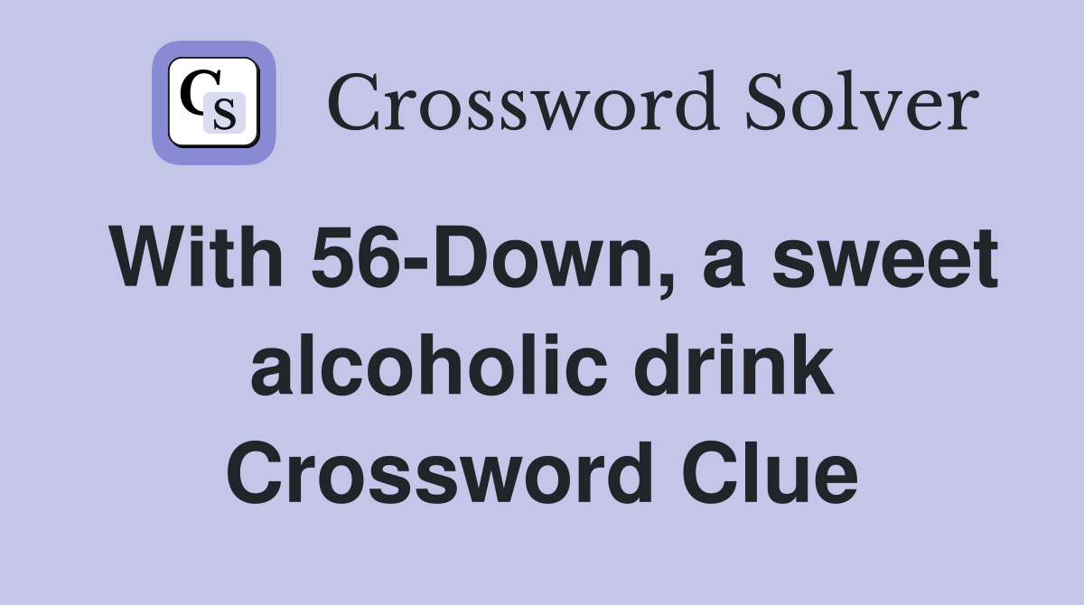 With 56-Down, a sweet alcoholic drink Crossword Clue
