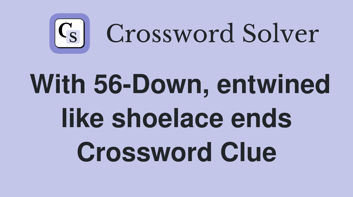 With 56-Down, entwined like shoelace ends Crossword Clue
