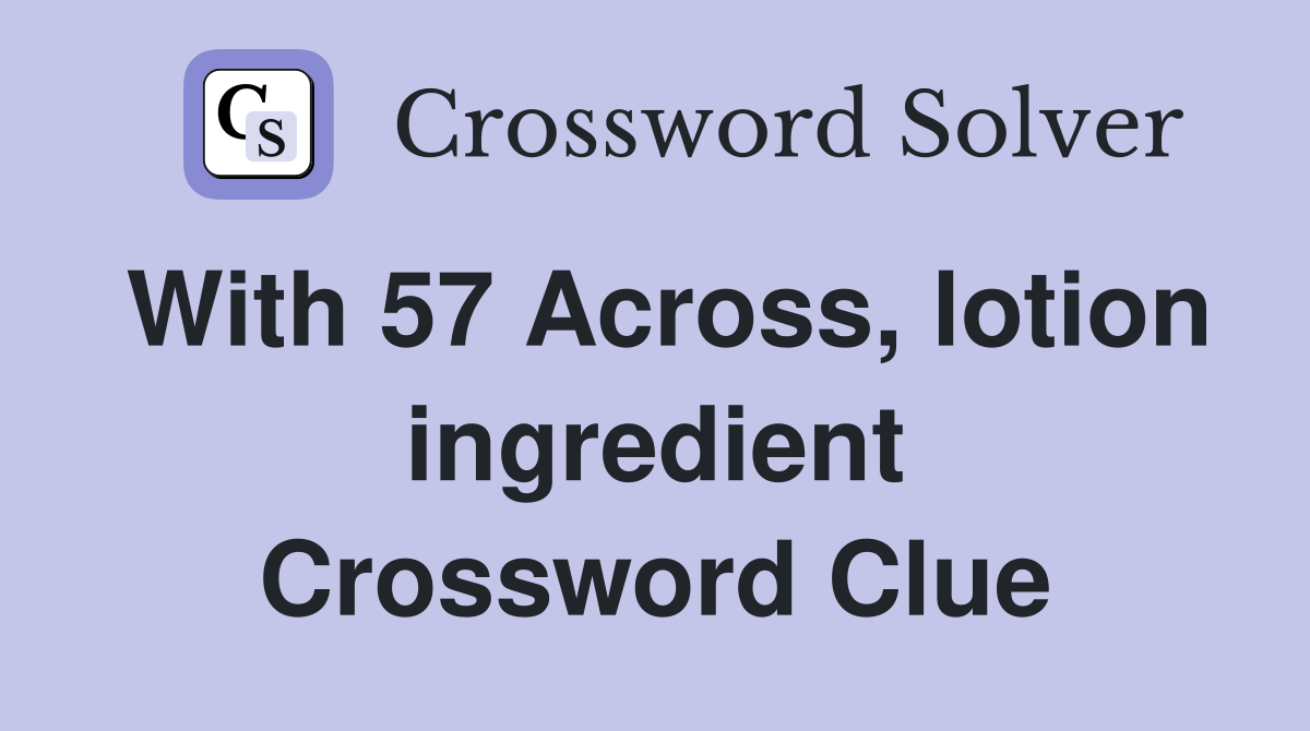 With 57 Across, lotion ingredient Crossword Clue