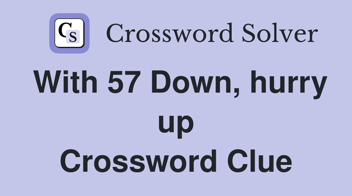 With 57 Down, hurry up Crossword Clue