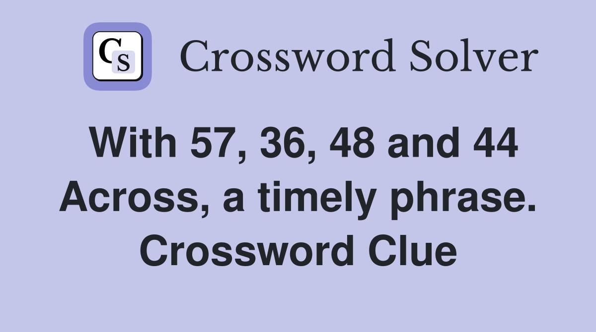 With 57, 36, 48 and 44 Across, a timely phrase. Crossword Clue