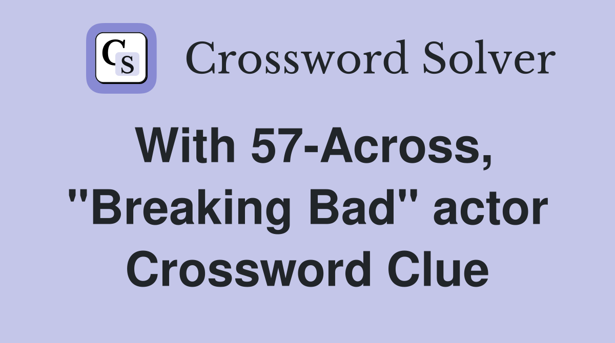 With 57-Across, "Breaking Bad" actor Crossword Clue