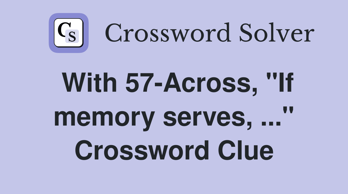 With 57-Across, "If memory serves, ..." Crossword Clue
