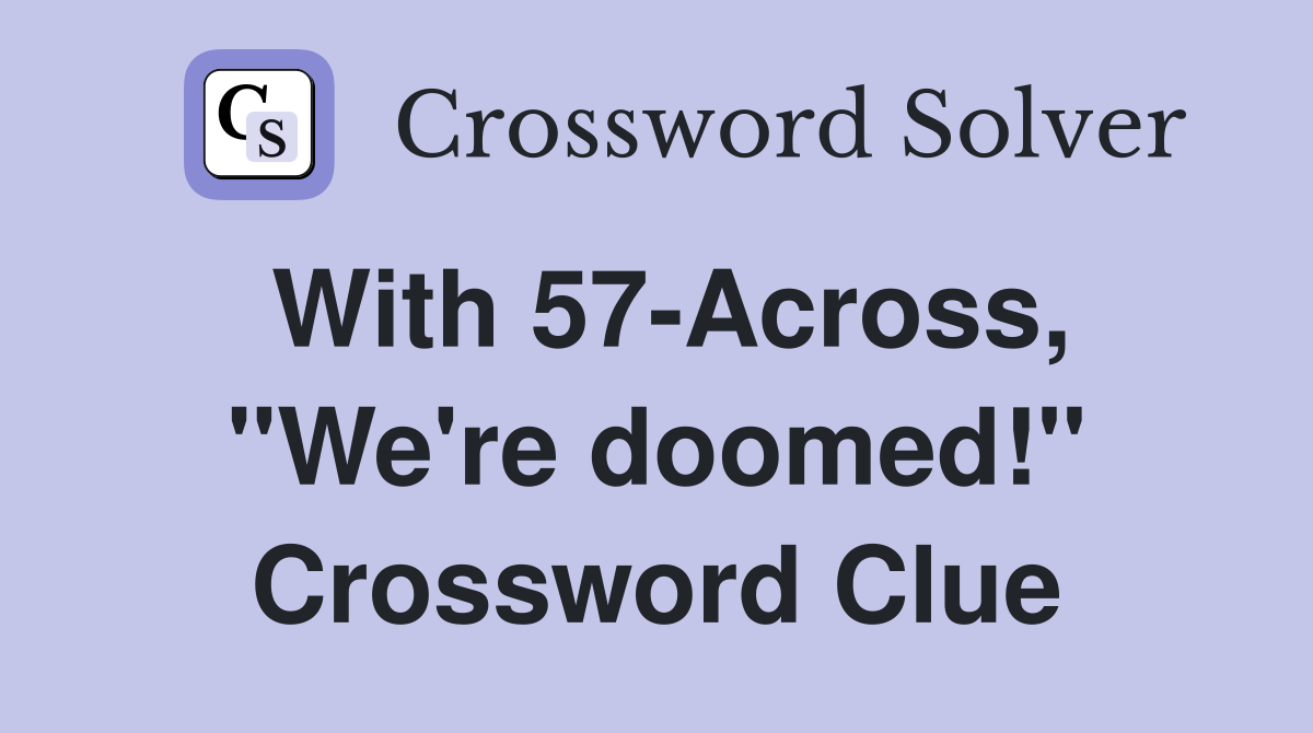 With 57-Across, "We're doomed!" Crossword Clue