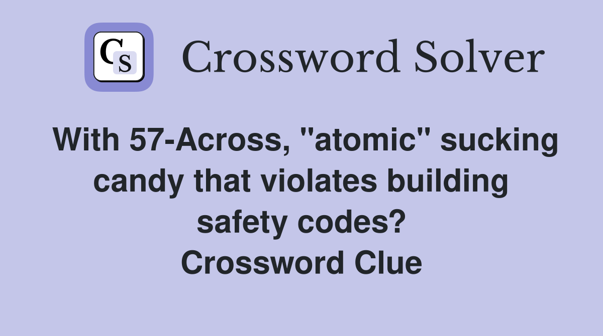With 57-Across, "atomic" sucking candy that violates building safety codes? Crossword Clue