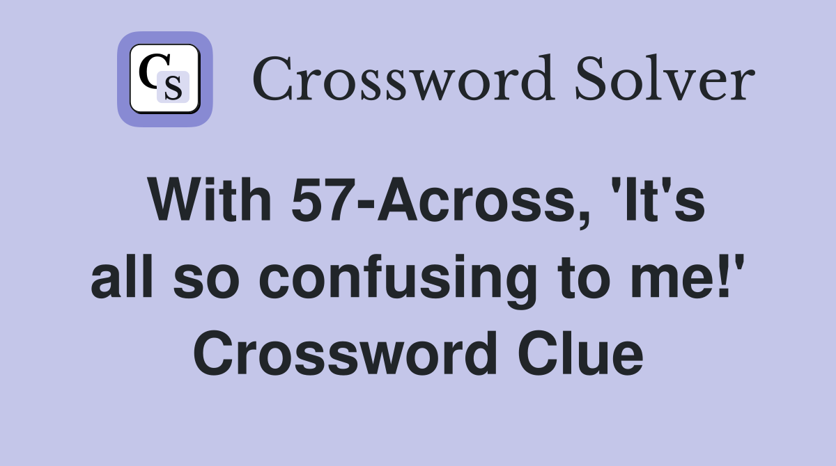 With 57-Across, 'It's all so confusing to me!' Crossword Clue
