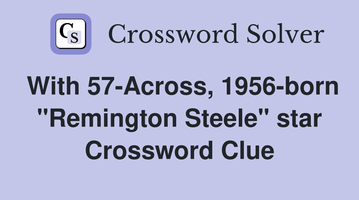 With 57-Across, 1956-born "Remington Steele" star Crossword Clue