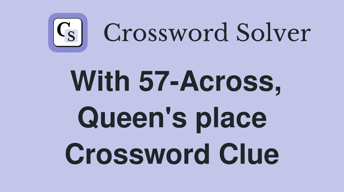 With 57-Across, Queen's place Crossword Clue