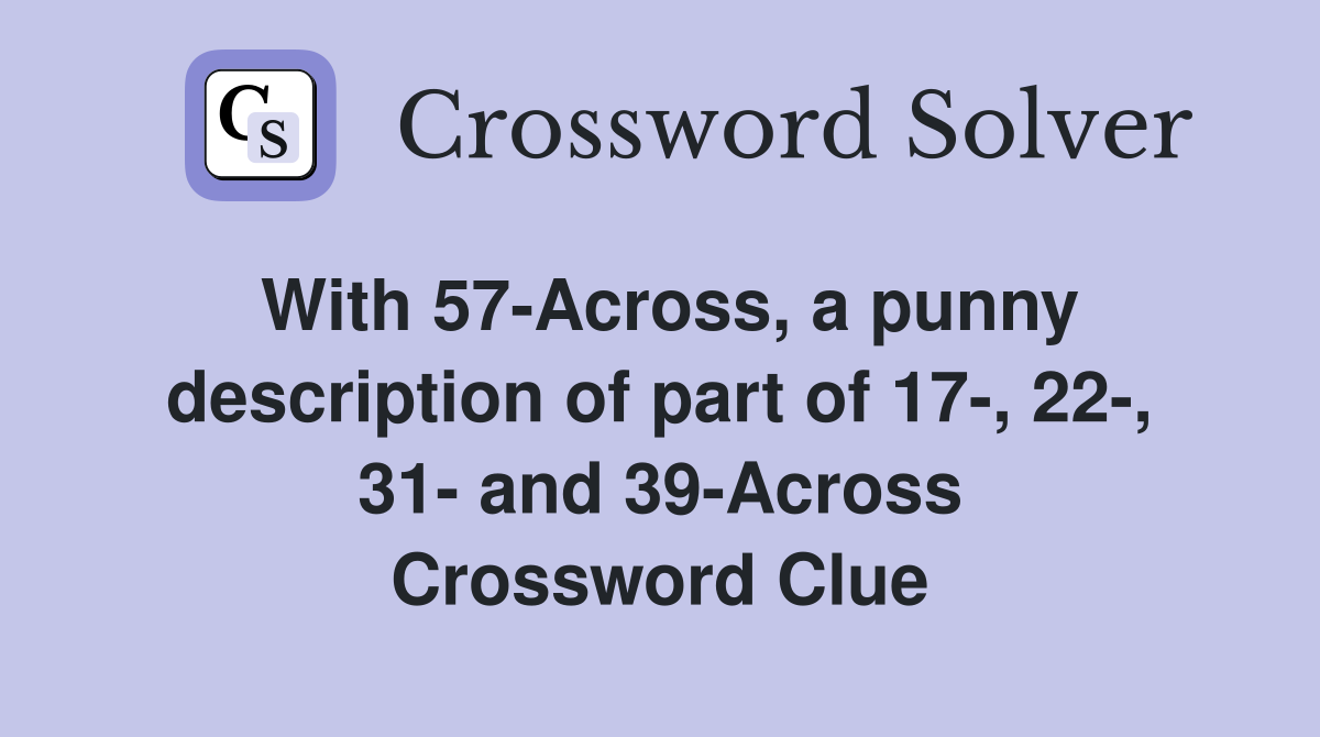 With 57-Across, a punny description of part of 17-, 22-, 31- and 39-Across Crossword Clue