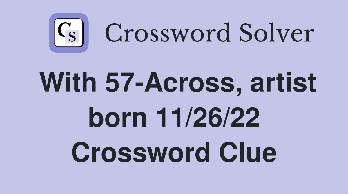 With 57-Across, artist born 11/26/22 Crossword Clue