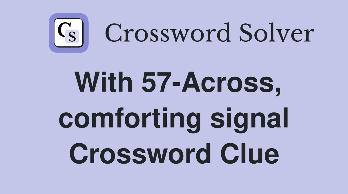 With 57-Across, comforting signal Crossword Clue