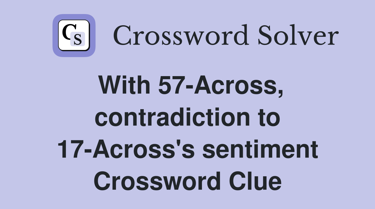With 57-Across, contradiction to 17-Across's sentiment Crossword Clue