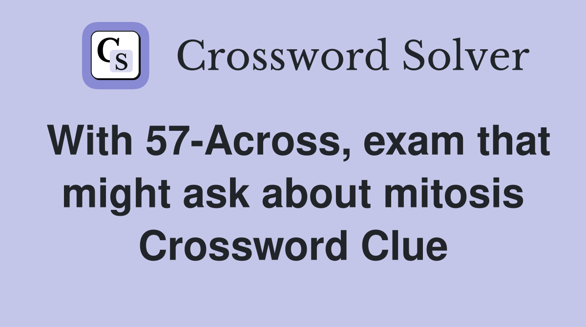 With 57-Across, exam that might ask about mitosis Crossword Clue