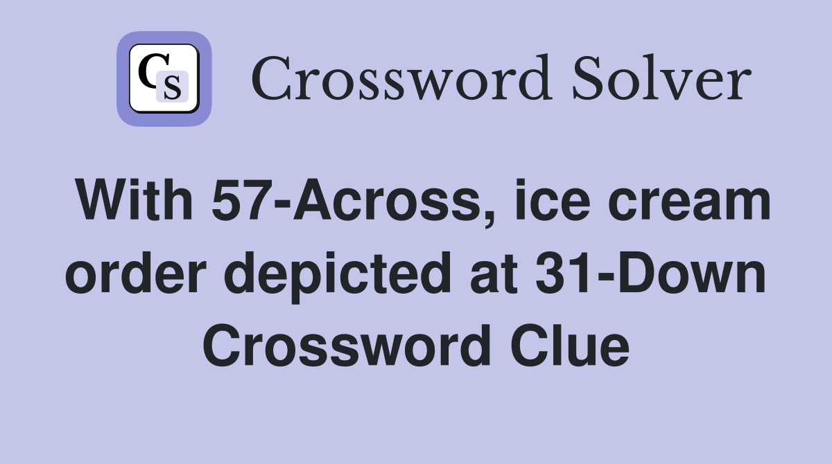 With 57-Across, ice cream order depicted at 31-Down Crossword Clue
