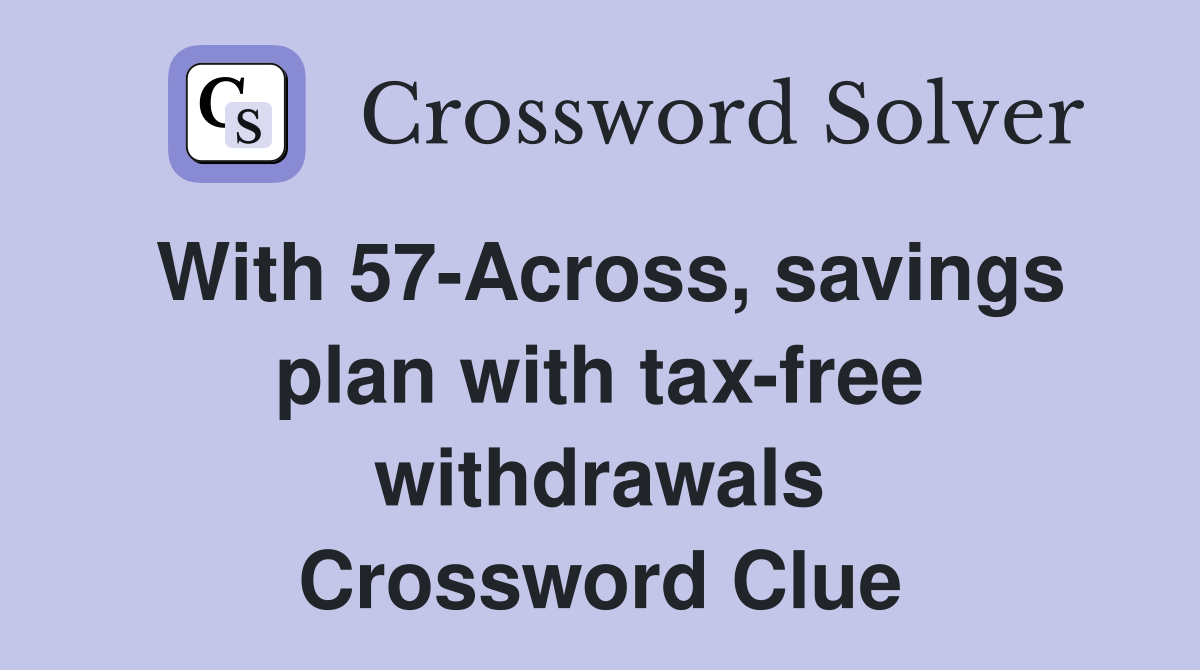 With 57-Across, savings plan with tax-free withdrawals Crossword Clue