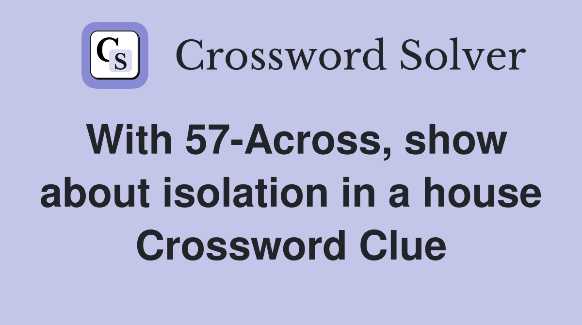 With 57-Across, show about isolation in a house Crossword Clue