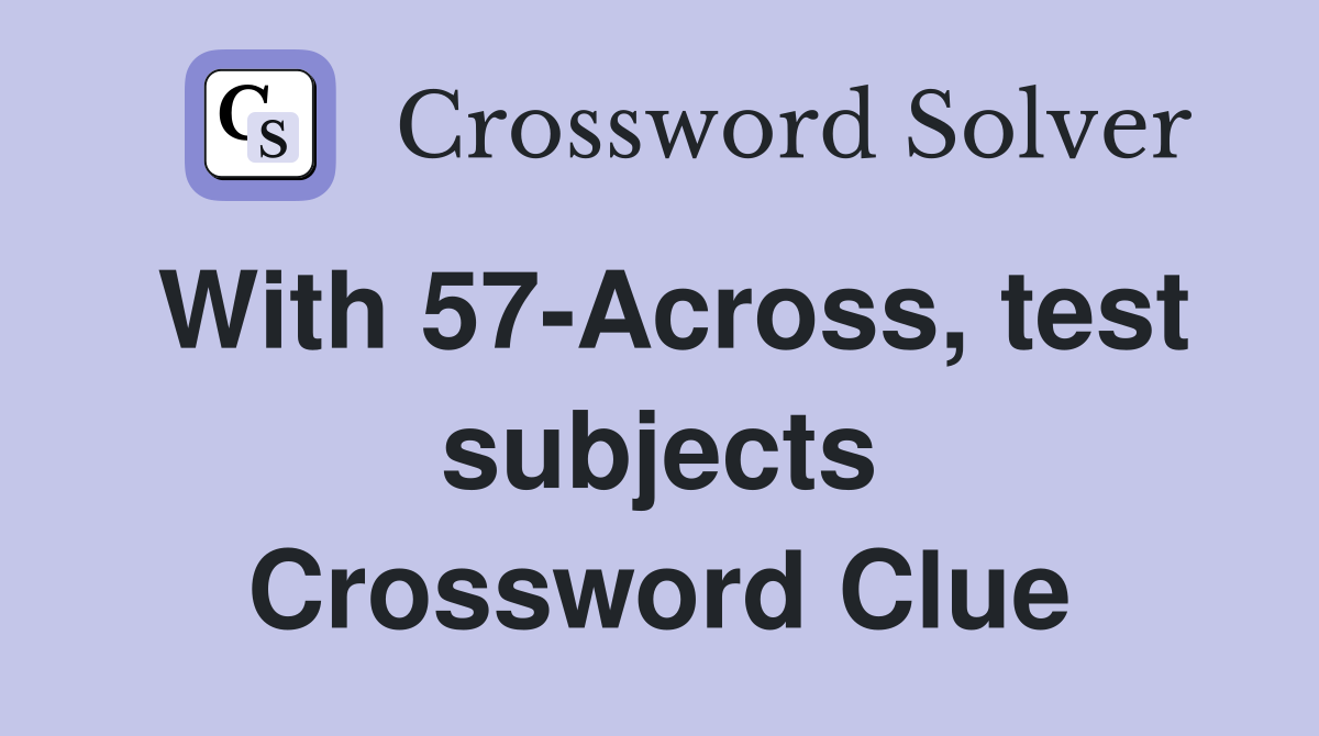 With 57-Across, test subjects Crossword Clue