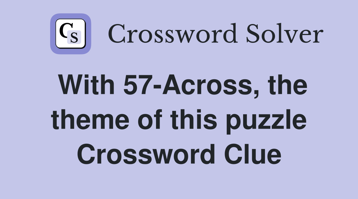 With 57-Across, the theme of this puzzle Crossword Clue