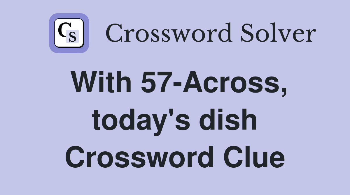 With 57-Across, today's dish Crossword Clue