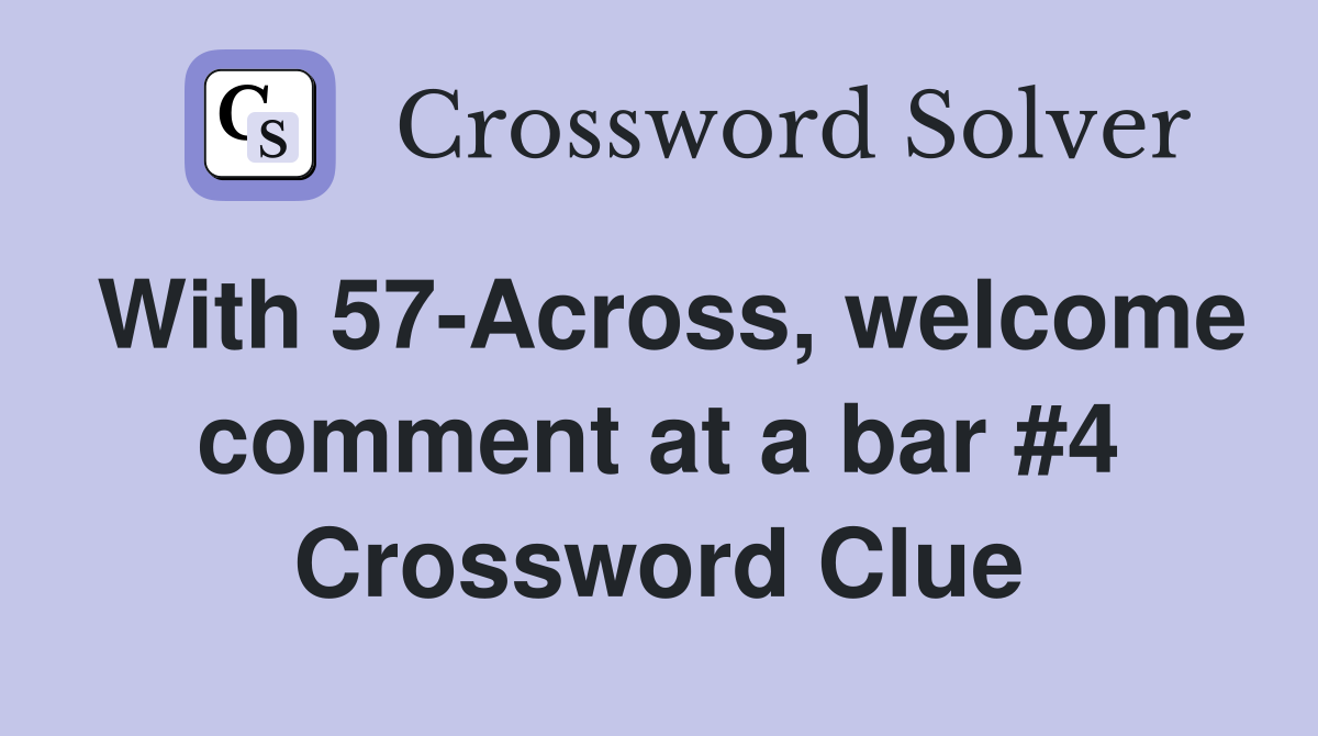 With 57-Across, welcome comment at a bar #4 Crossword Clue