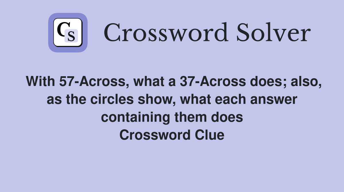 With 57-Across, what a 37-Across does; also, as the circles show, what each answer containing them does Crossword Clue