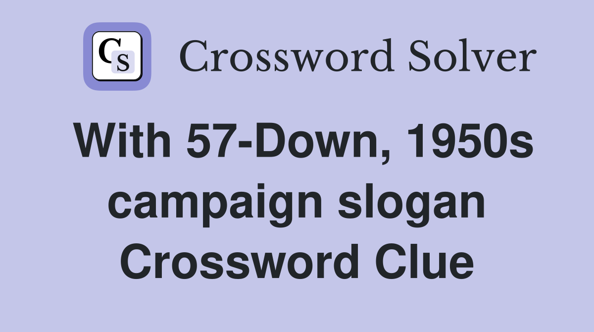 With 57-Down, 1950s campaign slogan Crossword Clue