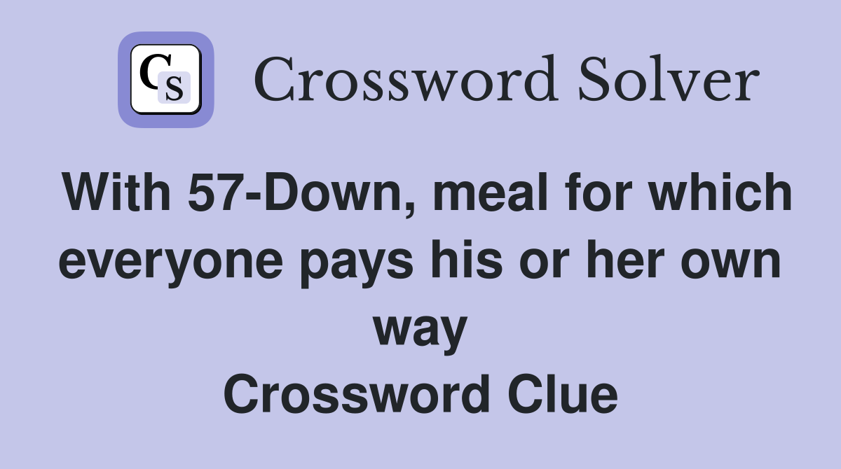 With 57-Down, meal for which everyone pays his or her own way Crossword Clue