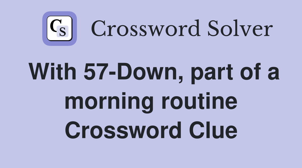 With 57-Down, part of a morning routine Crossword Clue
