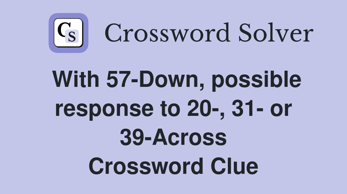 With 57-Down, possible response to 20-, 31- or 39-Across Crossword Clue