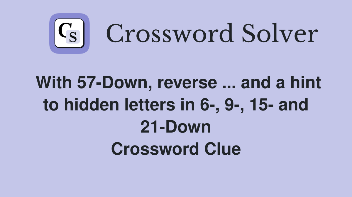 With 57-Down, reverse ... and a hint to hidden letters in 6-, 9-, 15- and 21-Down Crossword Clue