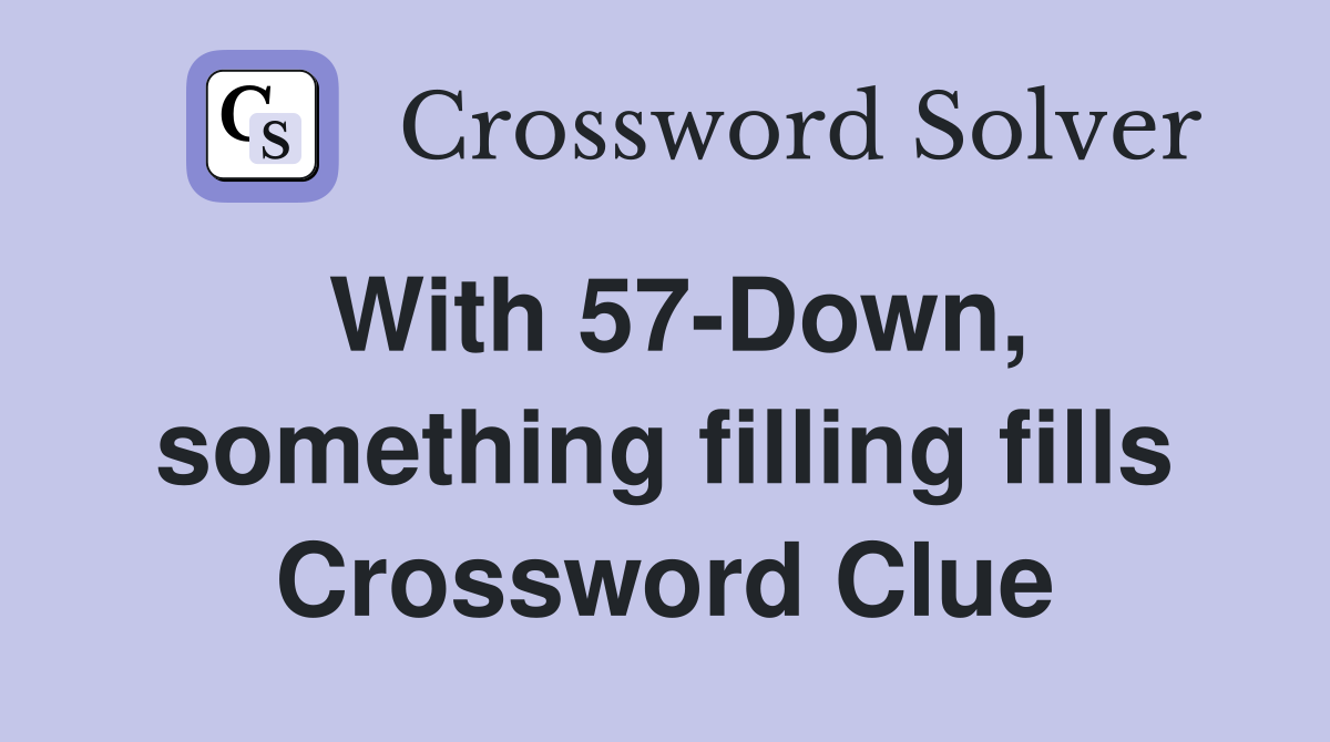 With 57-Down, something filling fills Crossword Clue
