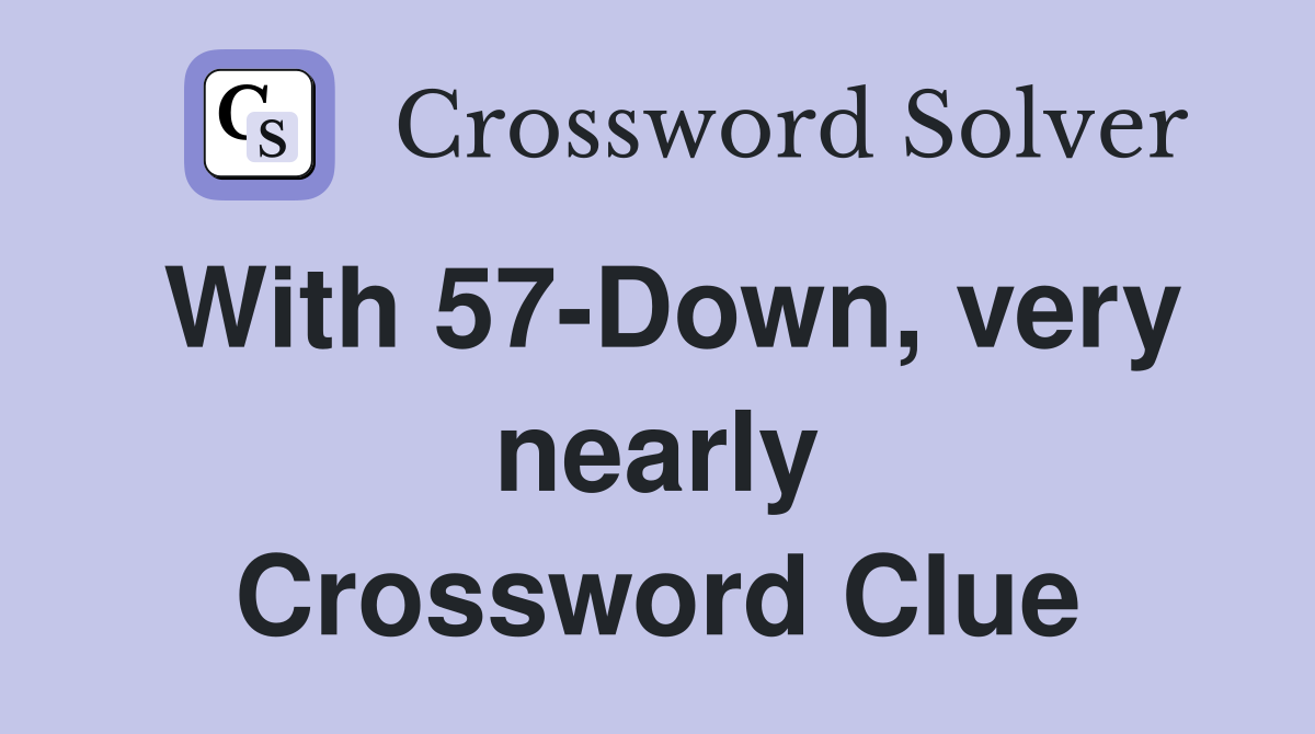 With 57-Down, very nearly Crossword Clue