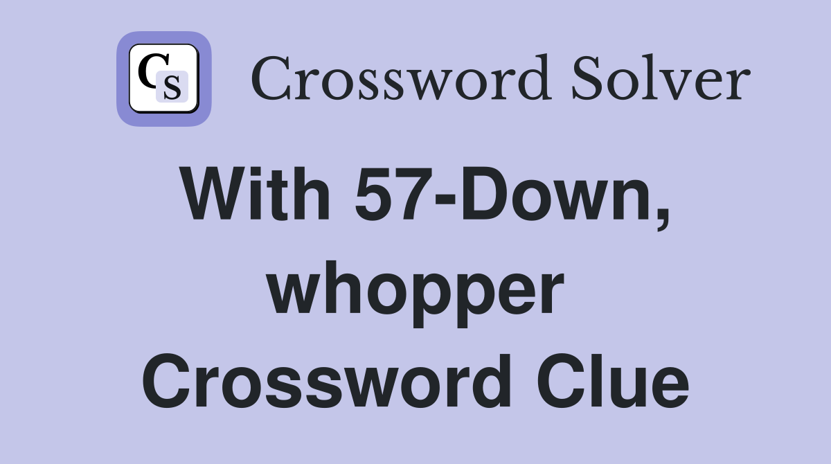 With 57-Down, whopper Crossword Clue