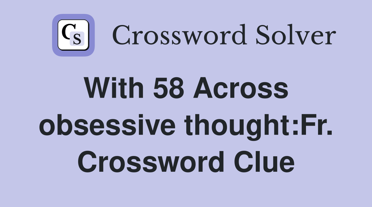 With 58 Across  obsessive thought:Fr. Crossword Clue