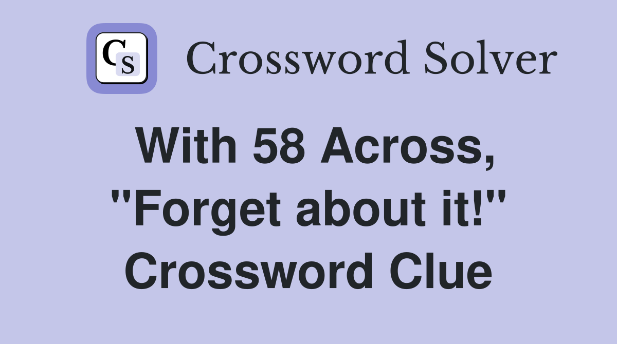 With 58 Across, "Forget about it!" Crossword Clue