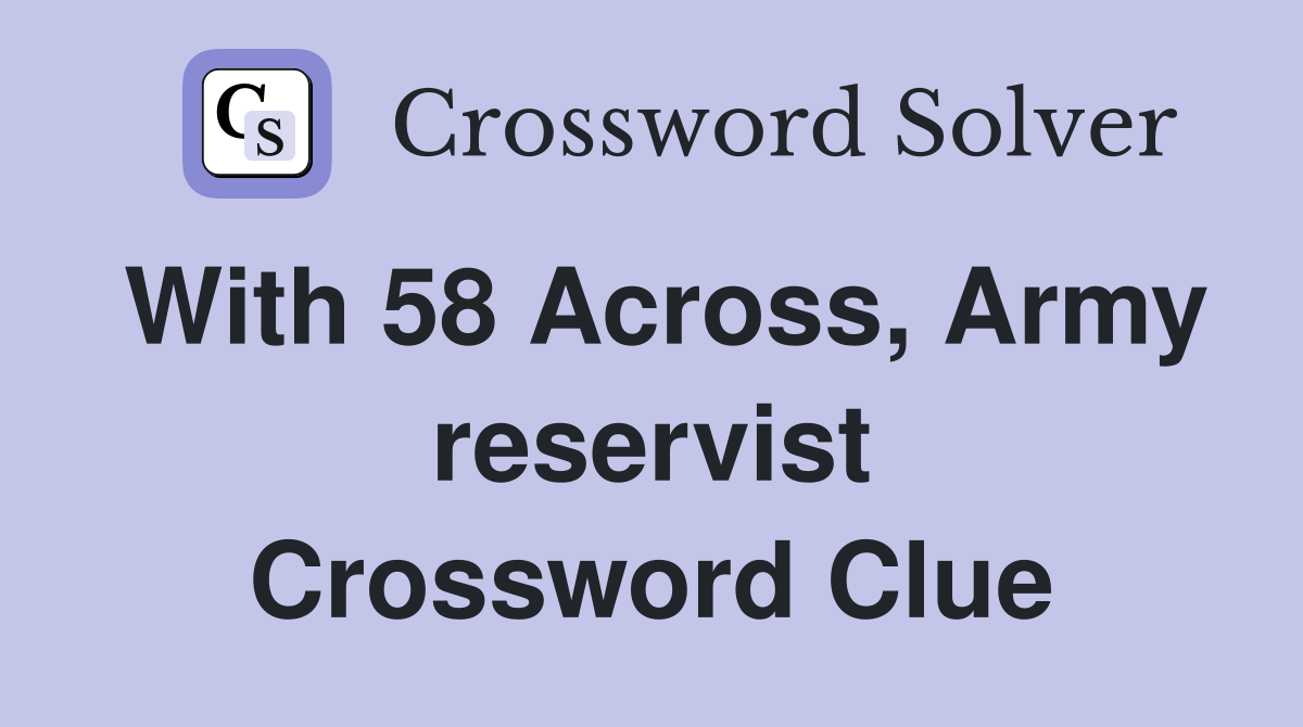 With 58 Across, Army reservist Crossword Clue