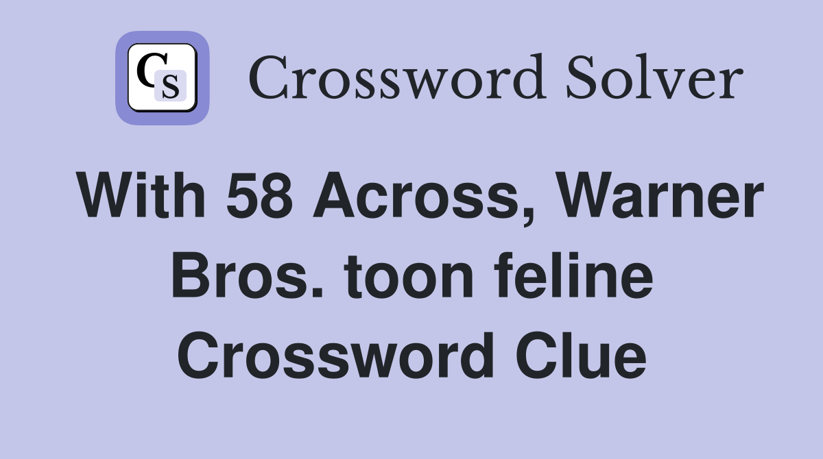 With 58 Across, Warner Bros. toon feline Crossword Clue