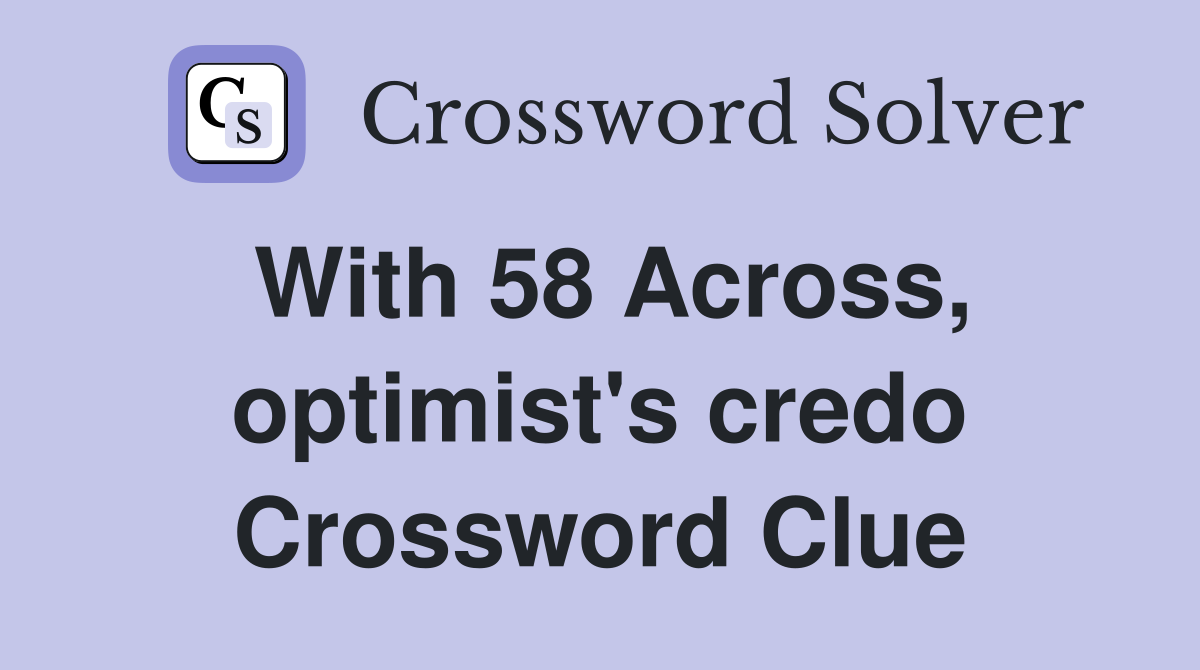With 58 Across, optimist's credo Crossword Clue