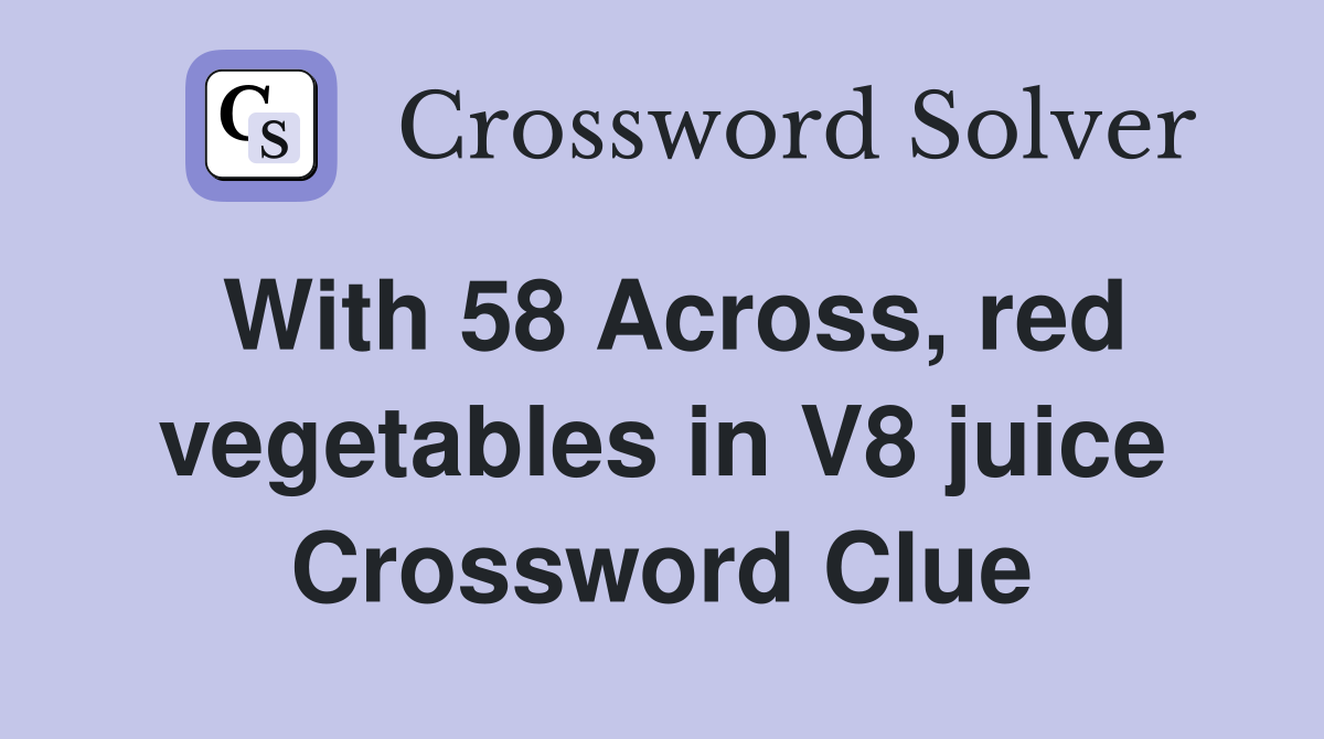 With 58 Across, red vegetables in V8 juice Crossword Clue