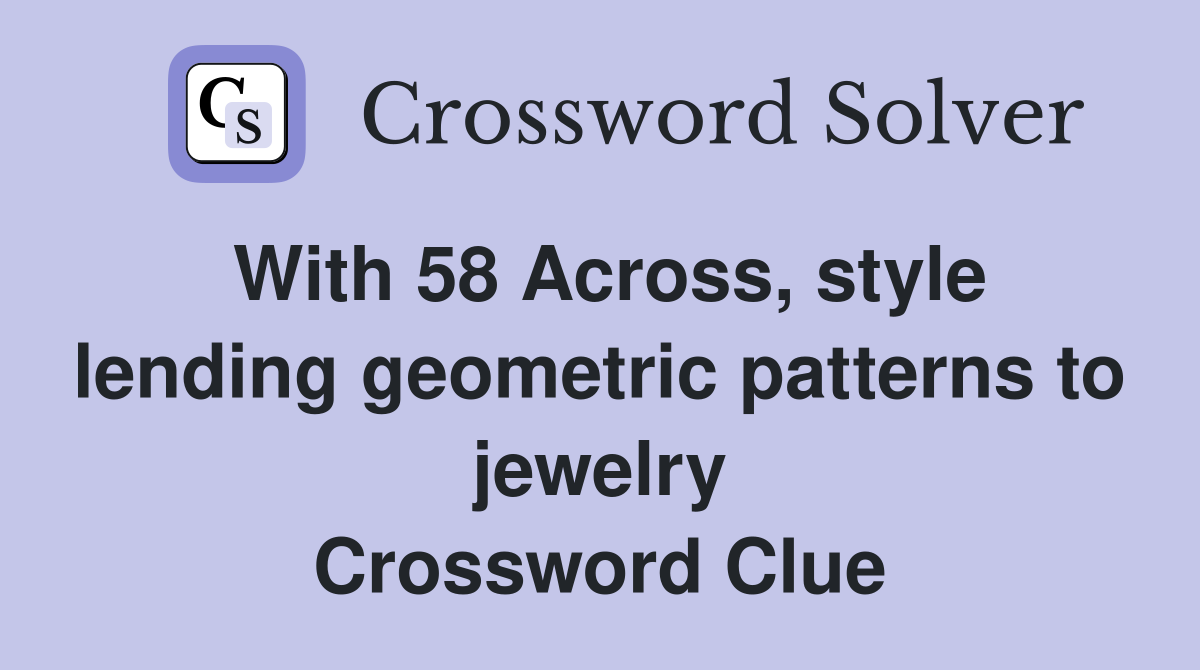 With 58 Across, style lending geometric patterns to jewelry Crossword Clue