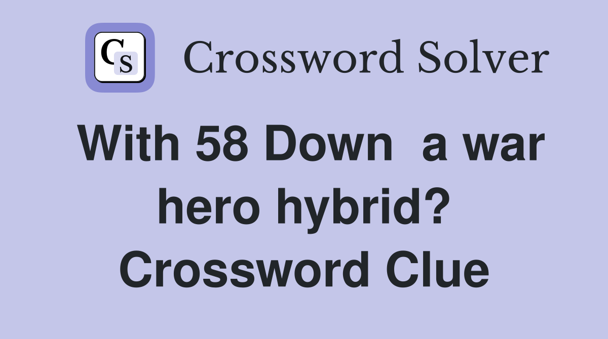 With 58 Down  a war hero hybrid? Crossword Clue