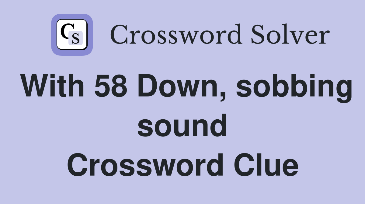 With 58 Down, sobbing sound Crossword Clue