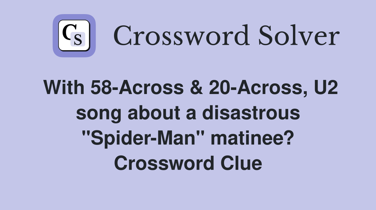 With 58-Across & 20-Across, U2 song about a disastrous "Spider-Man" matinee? Crossword Clue