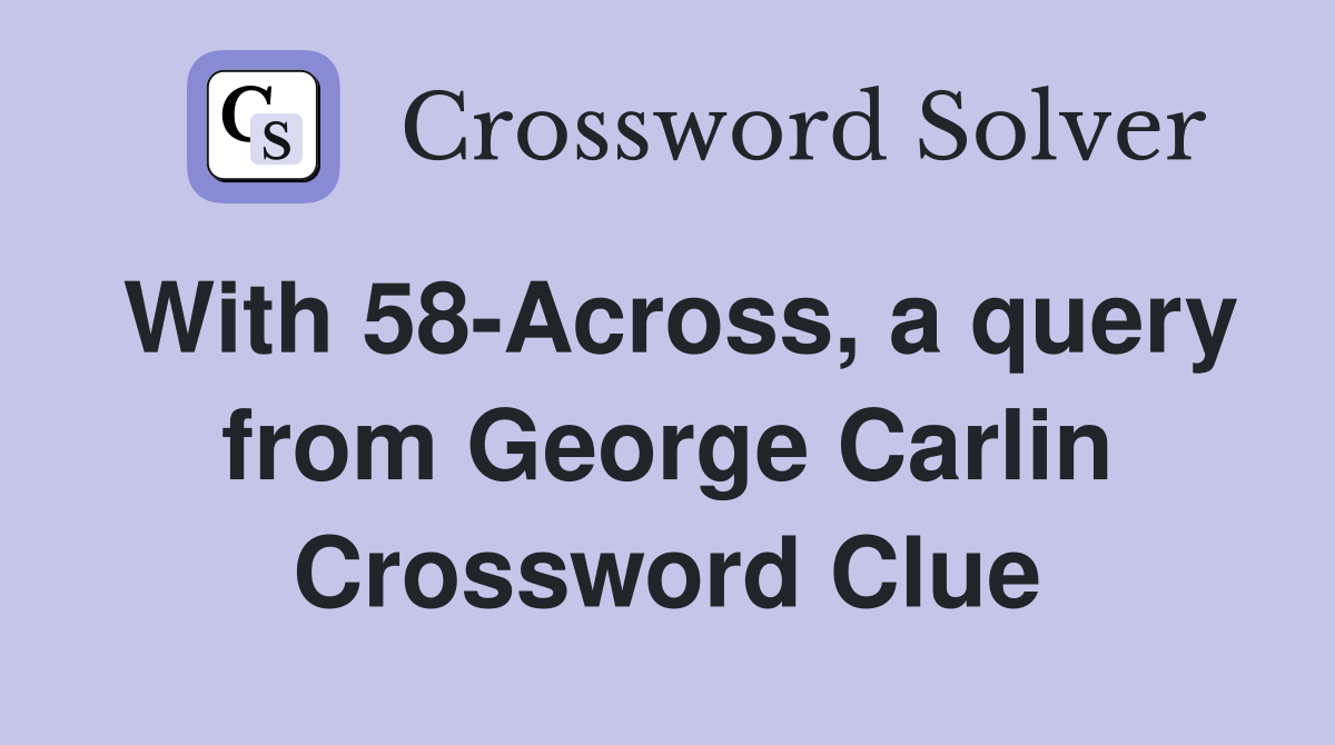 With 58-Across, a query from George Carlin Crossword Clue